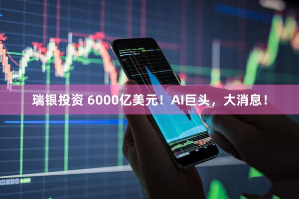 瑞银投资 6000亿美元！AI巨头，大消息！