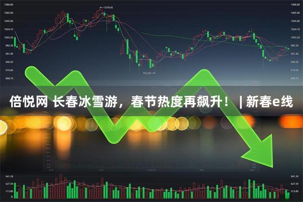 倍悦网 长春冰雪游，春节热度再飙升！ | 新春e线