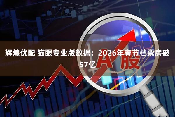 辉煌优配 猫眼专业版数据：2026年春节档票房破57亿