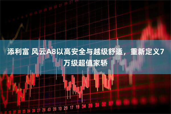 添利富 风云A8以高安全与越级舒适，重新定义7万级超值家轿