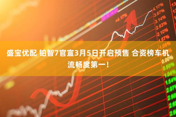 盛宝优配 铂智7官宣3月5日开启预售 合资榜车机流畅度第一！