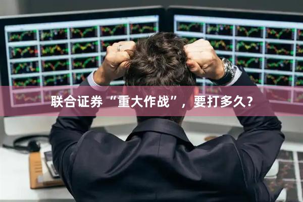 联合证券 “重大作战”，要打多久？