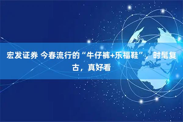 宏发证券 今春流行的“牛仔裤+乐福鞋”，时髦复古，真好看