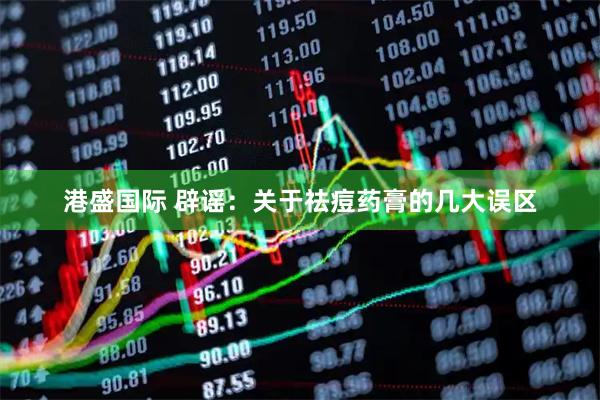港盛国际 辟谣：关于祛痘药膏的几大误区