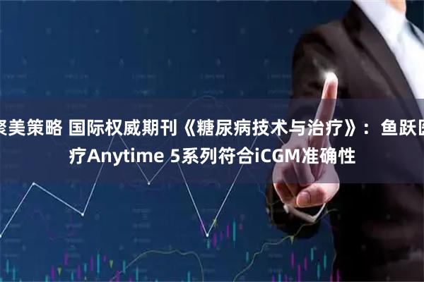 聚美策略 国际权威期刊《糖尿病技术与治疗》：鱼跃医疗Anytime 5系列符合iCGM准确性