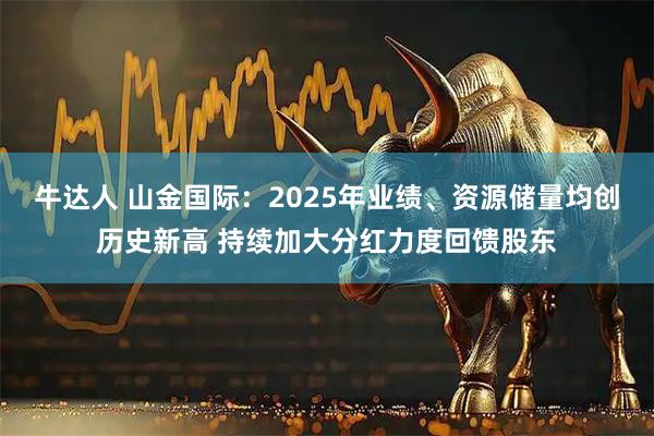 牛达人 山金国际：2025年业绩、资源储量均创历史新高 持续加大分红力度回馈股东