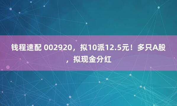钱程速配 002920，拟10派12.5元！多只A股，拟现金分红