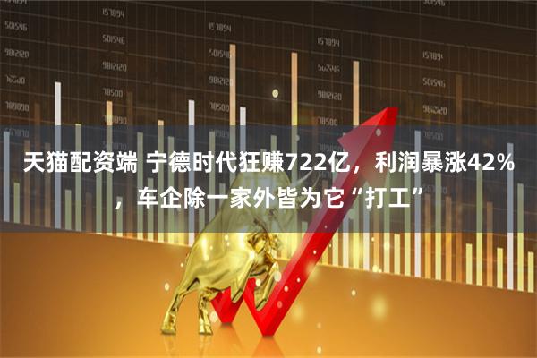 天猫配资端 宁德时代狂赚722亿，利润暴涨42%，车企除一家外皆为它“打工”