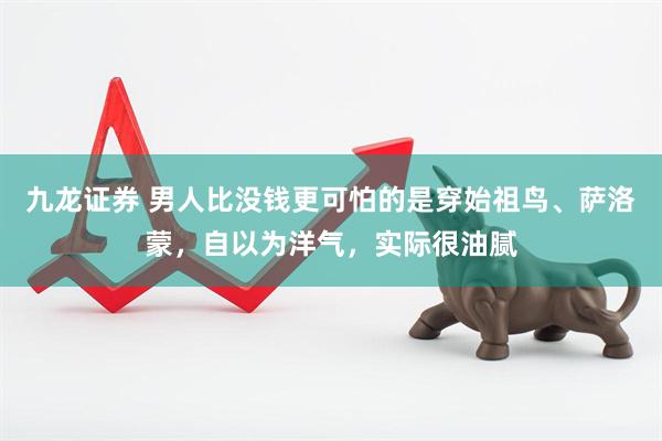 九龙证券 男人比没钱更可怕的是穿始祖鸟、萨洛蒙，自以为洋气，实际很油腻