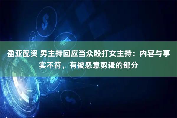 盈亚配资 男主持回应当众殴打女主持：内容与事实不符，有被恶意剪辑的部分