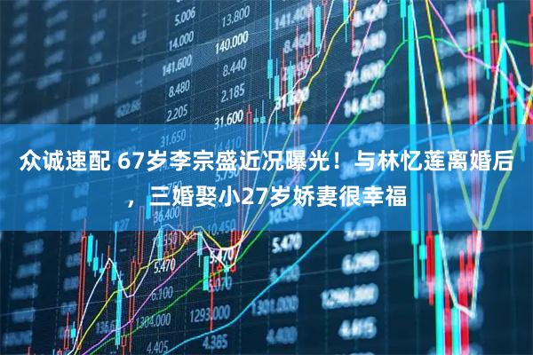 众诚速配 67岁李宗盛近况曝光！与林忆莲离婚后，三婚娶小27岁娇妻很幸福