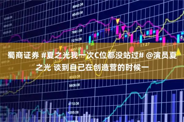蜀商证券 #夏之光我一次C位都没站过# @演员夏之光 谈到自己在创造营的时候一