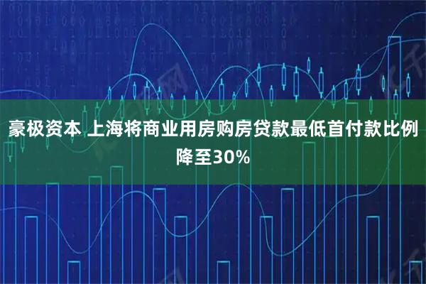 豪极资本 上海将商业用房购房贷款最低首付款比例降至30%