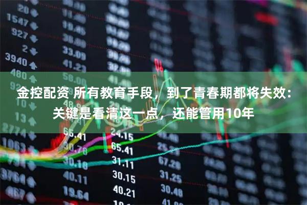 金控配资 所有教育手段，到了青春期都将失效：关键是看清这一点，还能管用10年
