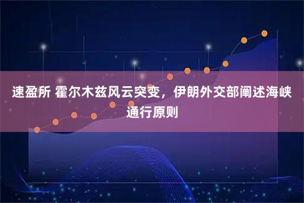 速盈所 霍尔木兹风云突变，伊朗外交部阐述海峡通行原则