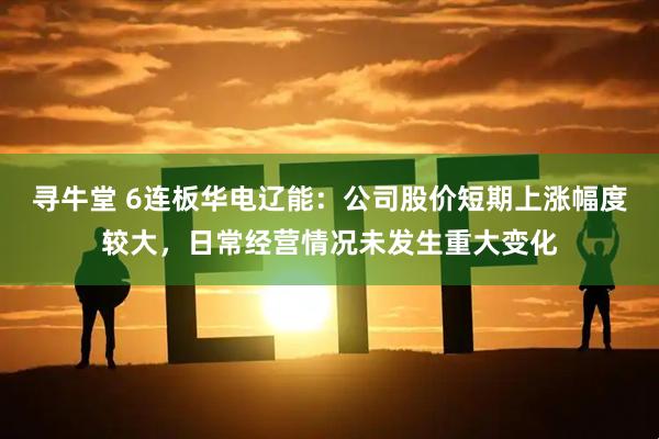 寻牛堂 6连板华电辽能：公司股价短期上涨幅度较大，日常经营情况未发生重大变化