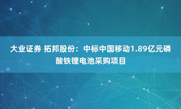 大业证券 拓邦股份：中标中国移动1.89亿元磷酸铁锂电池采购项目