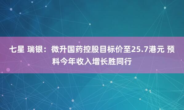 七星 瑞银：微升国药控股目标价至25.7港元 预料今年收入增长胜同行