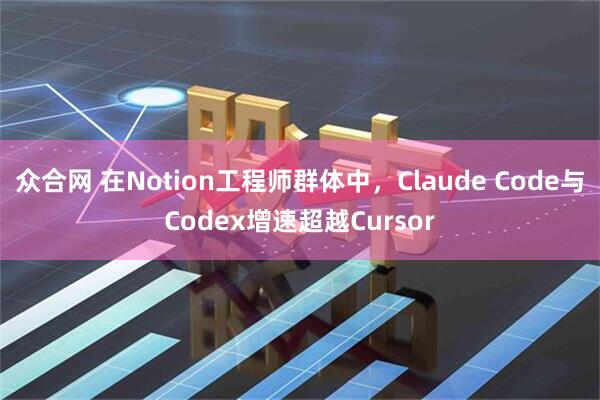 众合网 在Notion工程师群体中，Claude Code与Codex增速超越Cursor