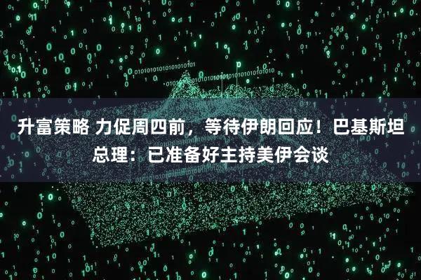 升富策略 力促周四前，等待伊朗回应！巴基斯坦总理：已准备好主持美伊会谈