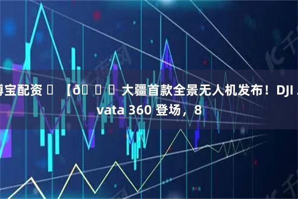 博宝配资 ​【🚁大疆首款全景无人机发布！DJI Avata 360 登场，8