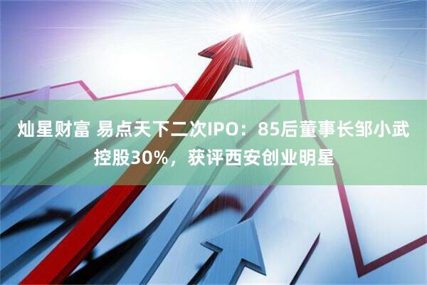 灿星财富 易点天下二次IPO：85后董事长邹小武控股30%，获评西安创业明星