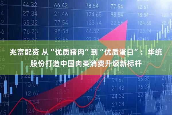 兆富配资 从“优质猪肉”到“优质蛋白”：华统股份打造中国肉类消费升级新标杆