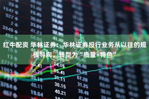 红牛配资 华林证券：华林证券投行业务从以往的规模导向，转型为“质量+特色”