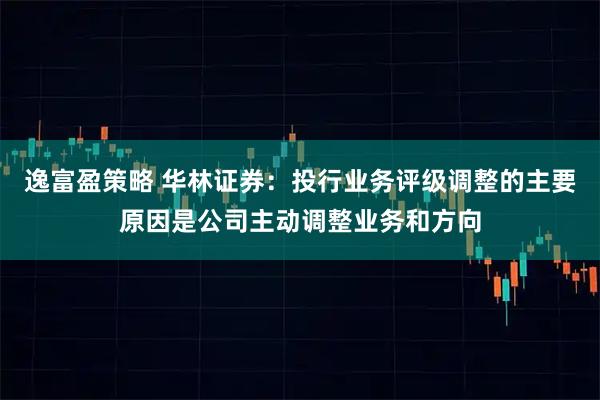 逸富盈策略 华林证券：投行业务评级调整的主要原因是公司主动调整业务和方向