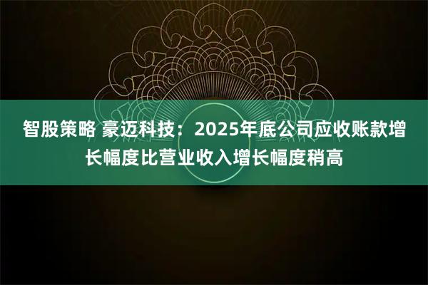 智股策略 豪迈科技：2025年底公司应收账款增长幅度比营业收入增长幅度稍高