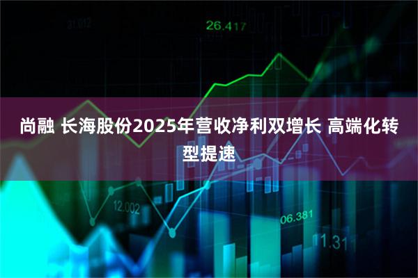 尚融 长海股份2025年营收净利双增长 高端化转型提速