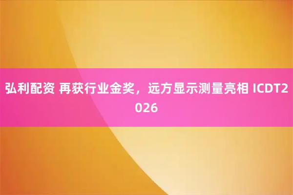 弘利配资 再获行业金奖,远方显示测量亮相 ICDT2026