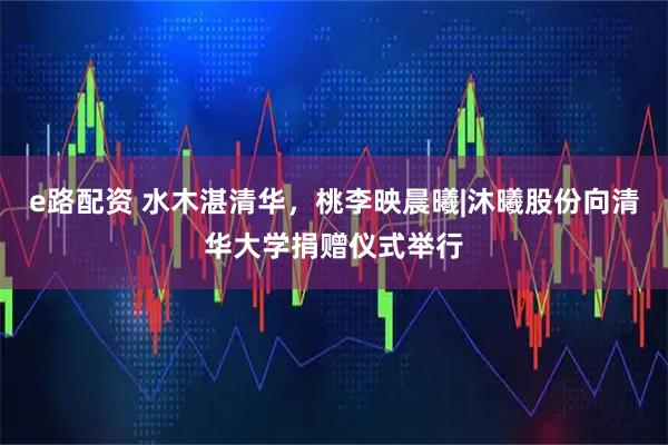 e路配资 水木湛清华，桃李映晨曦|沐曦股份向清华大学捐赠仪式举行