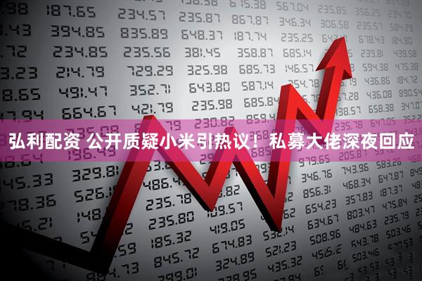 弘利配资 公开质疑小米引热议！私募大佬深夜回应