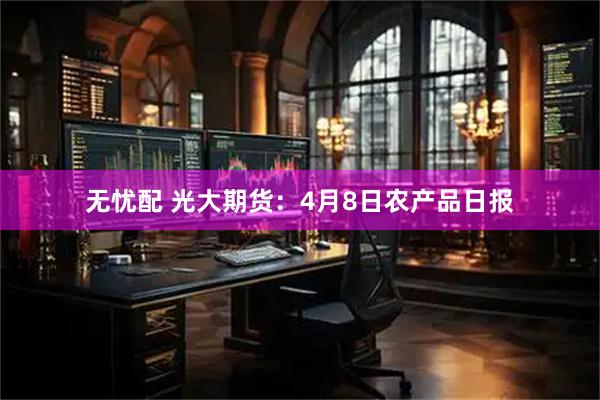无忧配 光大期货：4月8日农产品日报