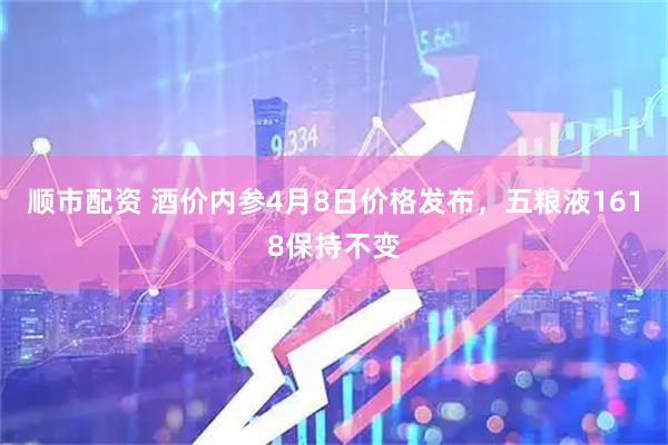 顺市配资 酒价内参4月8日价格发布，五粮液1618保持不变