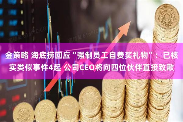 金策略 海底捞回应“强制员工自费买礼物”：已核实类似事件4起 公司CEO将向四位伙伴直接致歉