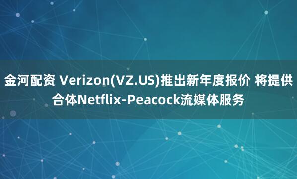 金河配资 Verizon(VZ.US)推出新年度报价 将提供合体Netflix-Peacock流媒体服务