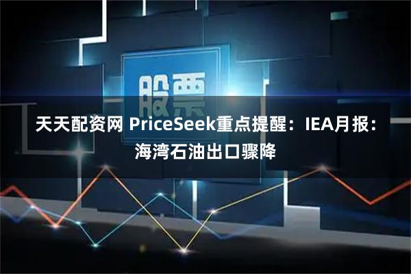 天天配资网 PriceSeek重点提醒：IEA月报：海湾石油出口骤降