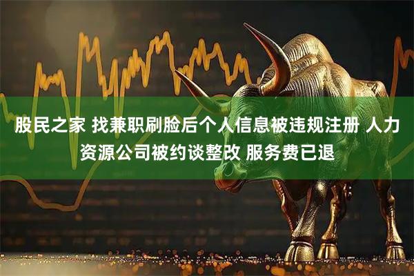 股民之家 找兼职刷脸后个人信息被违规注册 人力资源公司被约谈整改 服务费已退