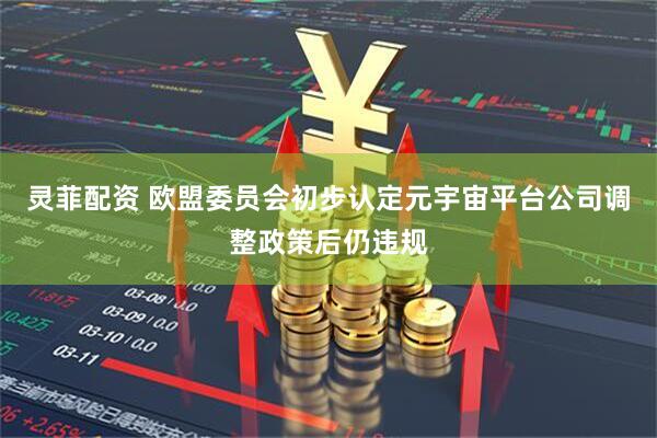 灵菲配资 欧盟委员会初步认定元宇宙平台公司调整政策后仍违规