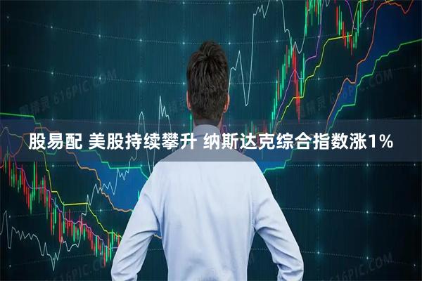 股易配 美股持续攀升 纳斯达克综合指数涨1%