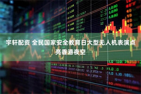 宇轩配资 全民国家安全教育日大型无人机表演点亮香港夜空