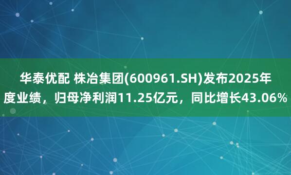华泰优配 株冶集团(600961.SH)发布2025年度业绩，归母净利润11.25亿元，同比增长43.06%