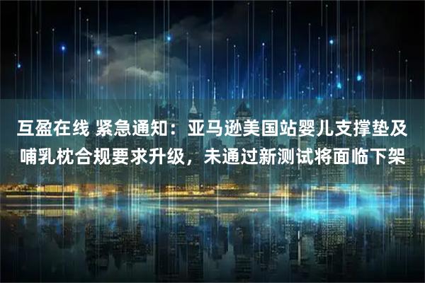 互盈在线 紧急通知：亚马逊美国站婴儿支撑垫及哺乳枕合规要求升级，未通过新测试将面临下架
