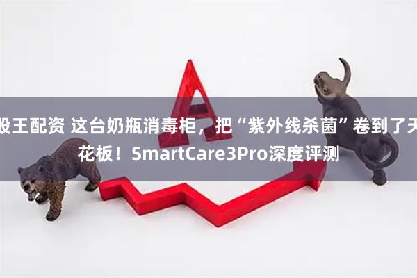 股王配资 这台奶瓶消毒柜，把“紫外线杀菌”卷到了天花板！SmartCare3Pro深度评测