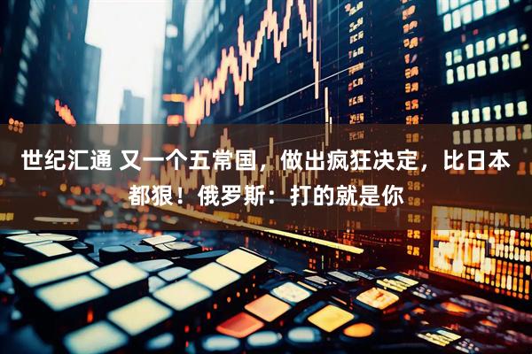 世纪汇通 又一个五常国，做出疯狂决定，比日本都狠！俄罗斯：打的就是你