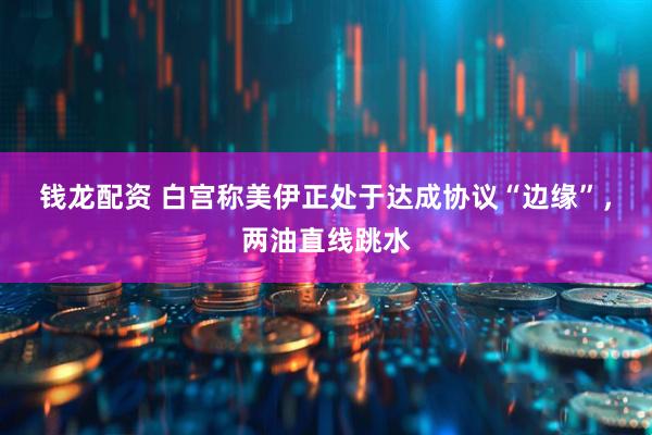 钱龙配资 白宫称美伊正处于达成协议“边缘”，两油直线跳水
