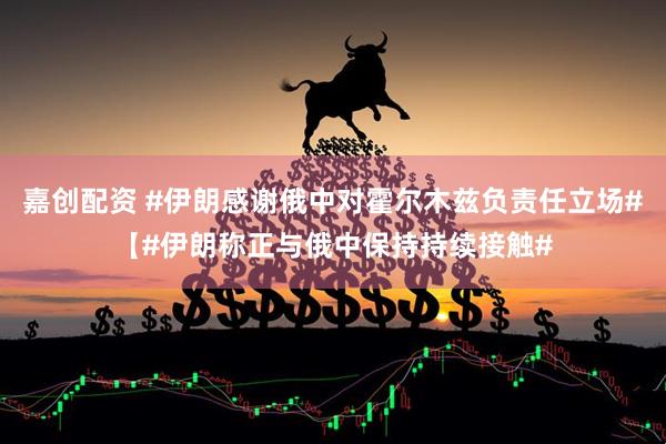 嘉创配资 #伊朗感谢俄中对霍尔木兹负责任立场#【#伊朗称正与俄中保持持续接触#