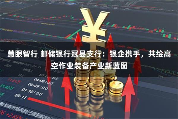 慧眼智行 邮储银行冠县支行：银企携手，共绘高空作业装备产业新蓝图